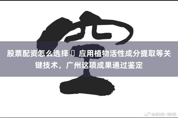股票配资怎么选择 ​应用植物活性成分提取等关键技术，广州这项成果通过鉴定