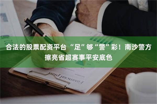 合法的股票配资平台 “足”够“警”彩！南沙警方擦亮省超赛事平安底色