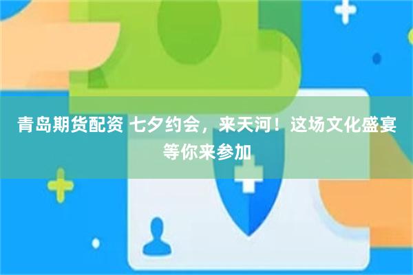 青岛期货配资 七夕约会，来天河！这场文化盛宴等你来参加