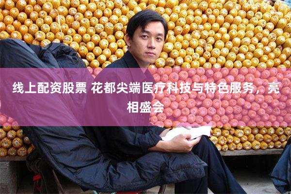 线上配资股票 花都尖端医疗科技与特色服务,亮相盛会