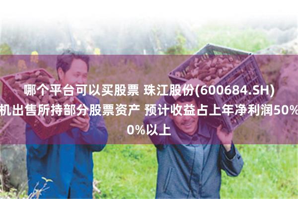 哪个平台可以买股票 珠江股份(600684.SH)拟择机出售所持部分股票资产 预计收益占上年净利润50%以上