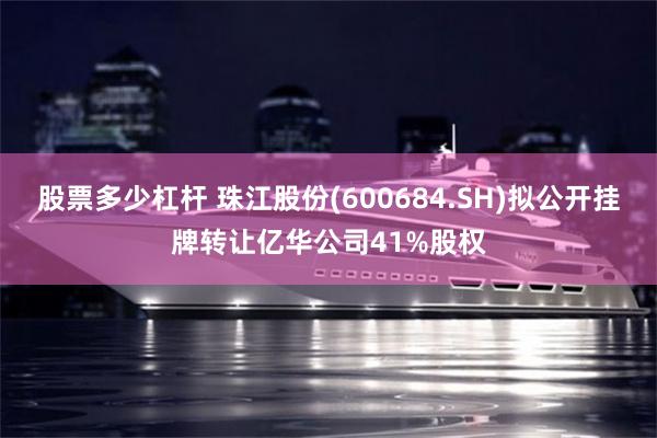 股票多少杠杆 珠江股份(600684.SH)拟公开挂牌转让亿华公司41%股权