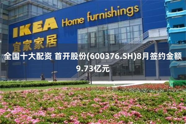 全国十大配资 首开股份(600376.SH)8月签约金额9.73亿元