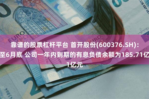 靠谱的股票杠杆平台 首开股份(600376.SH)：截至6月底 公司一年内到期的有息负债余额为185.71亿元