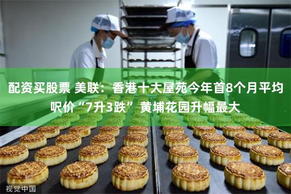 配资买股票 美联：香港十大屋苑今年首8个月平均呎价“7升3跌” 黄埔花园升幅最大