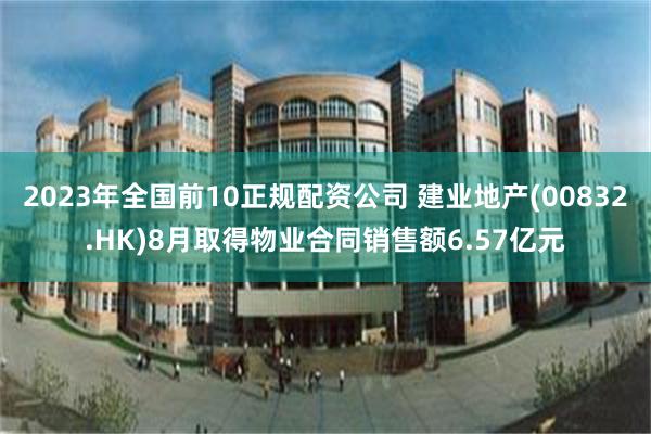 2023年全国前10正规配资公司 建业地产(00832.HK)8月取得物业合同销售额6.57亿元