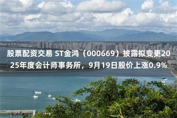 股票配资交易 ST金鸿（000669）披露拟变更2025年度会计师事务所，9月19日股价上涨0.9%