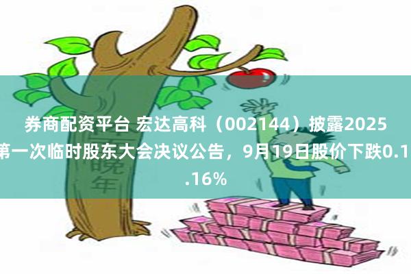 券商配资平台 宏达高科（002144）披露2025年第一次临时股东大会决议公告，9月19日股价下跌0.16%