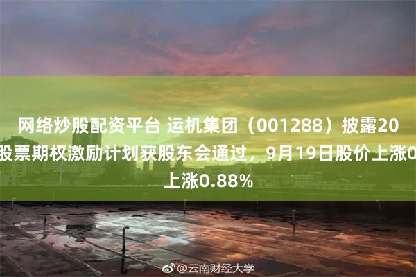 网络炒股配资平台 运机集团(001288)披露2025年股票期权激励计划获股东会通过,9月19日股价上涨0.88%
