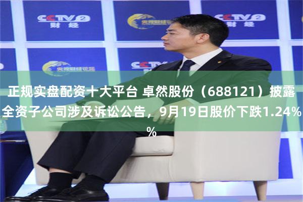 正规实盘配资十大平台 卓然股份(688121)披露全资子公司涉及诉讼公告,9月19日股价下跌1.24%