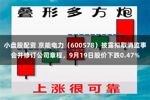 小盘股配资 京能电力(600578)披露拟取消监事会并修订公司章程,9月19日股价下跌0.47%
