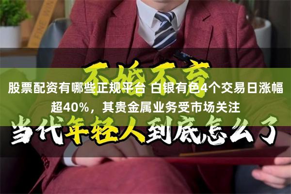 股票配资有哪些正规平台 白银有色4个交易日涨幅超40%，其贵金属业务受市场关注