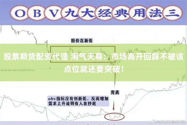 股票期货配资代理 淘气天尊:市场高开回踩不破该点位就还要突破!
