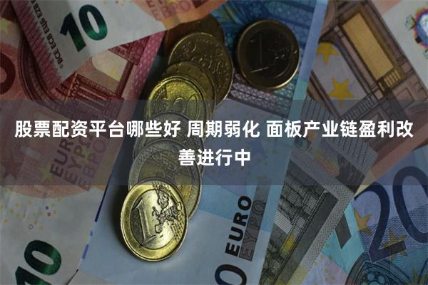 股票配资平台哪些好 周期弱化 面板产业链盈利改善进行中