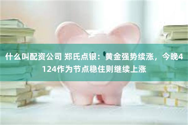 什么叫配资公司 郑氏点银：黄金强势续涨，今晚4124作为节点稳住则继续上涨