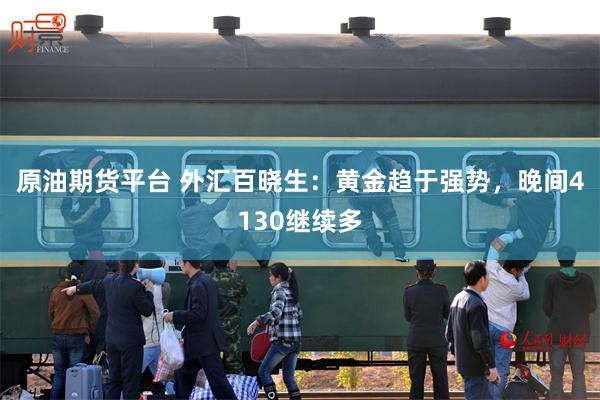 原油期货平台 外汇百晓生：黄金趋于强势，晚间4130继续多