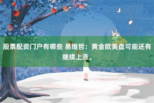 股票配资门户有哪些 易维哲：黄金欧美盘可能还有继续上涨。