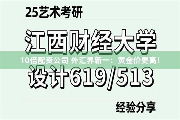 10倍配资公司 外汇界新一：黄金价更高！