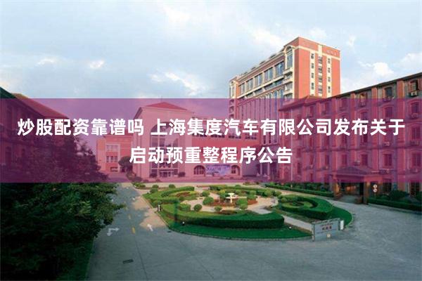 炒股配资靠谱吗 上海集度汽车有限公司发布关于启动预重整程序公告