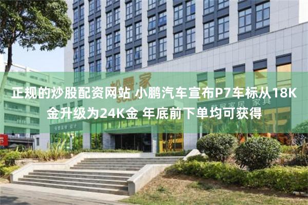正规的炒股配资网站 小鹏汽车宣布P7车标从18K金升级为24K金 年底前下单均可获得