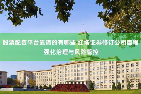 股票配资平台靠谱的有哪些 红塔证券修订公司章程 强化治理与风险管控