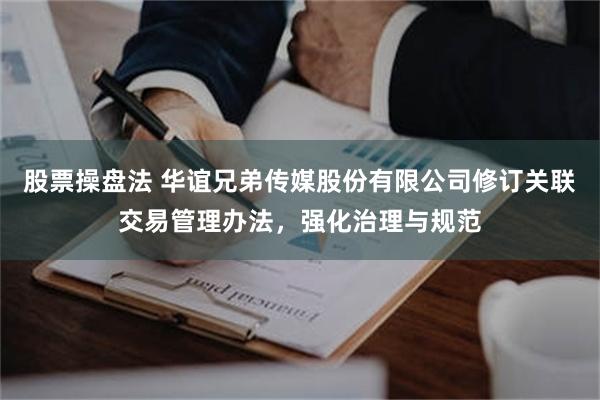 股票操盘法 华谊兄弟传媒股份有限公司修订关联交易管理办法，强化治理与规范