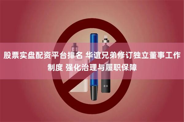 股票实盘配资平台排名 华谊兄弟修订独立董事工作制度 强化治理与履职保障