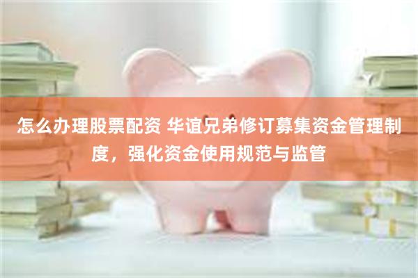 怎么办理股票配资 华谊兄弟修订募集资金管理制度，强化资金使用规范与监管