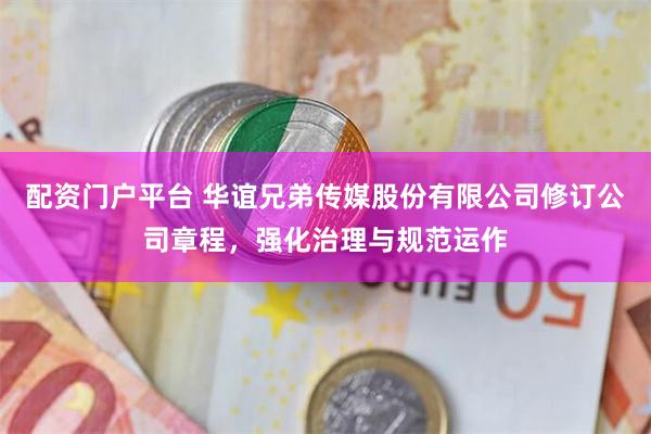 配资门户平台 华谊兄弟传媒股份有限公司修订公司章程，强化治理与规范运作