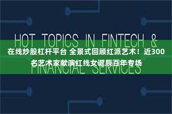 在线炒股杠杆平台 全景式回顾红派艺术！近300名艺术家献演红线女诞辰百年专场