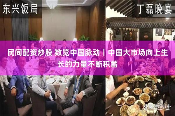 民间配资炒股 数览中国脉动｜中国大市场向上生长的力量不断积蓄