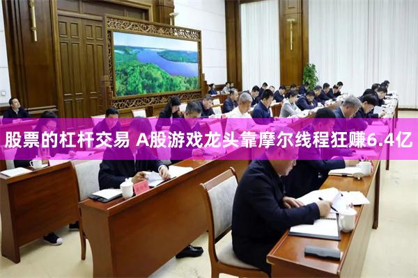 股票的杠杆交易 A股游戏龙头靠摩尔线程狂赚6.4亿