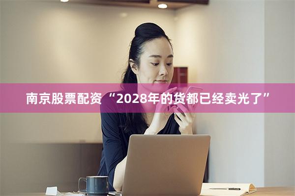 南京股票配资 “2028年的货都已经卖光了”