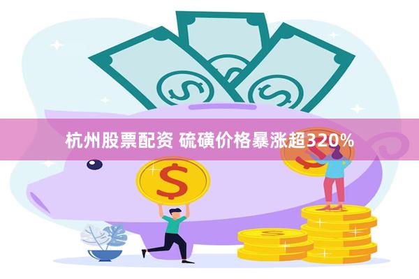 杭州股票配资 硫磺价格暴涨超320%