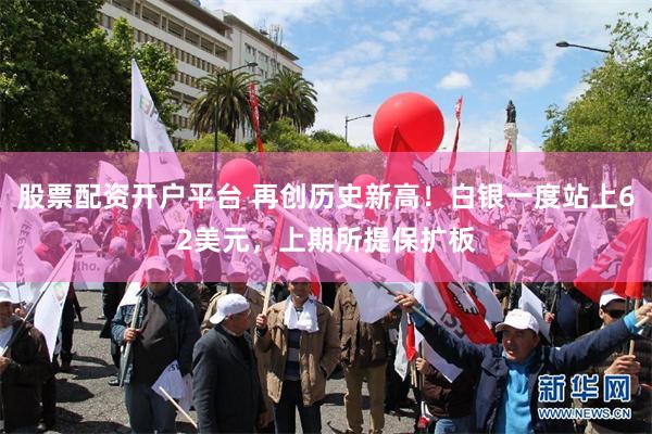 股票配资开户平台 再创历史新高！白银一度站上62美元，上期所提保扩板