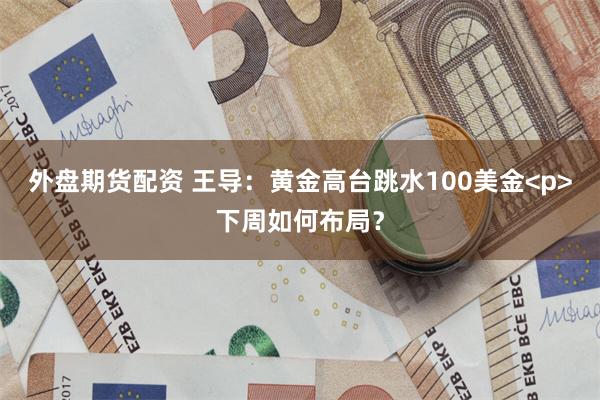 外盘期货配资 王导:黄金高台跳水100美金<p>下周如何布局?