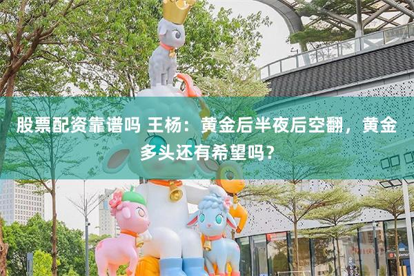 股票配资靠谱吗 王杨:黄金后半夜后空翻,黄金多头还有希望吗?