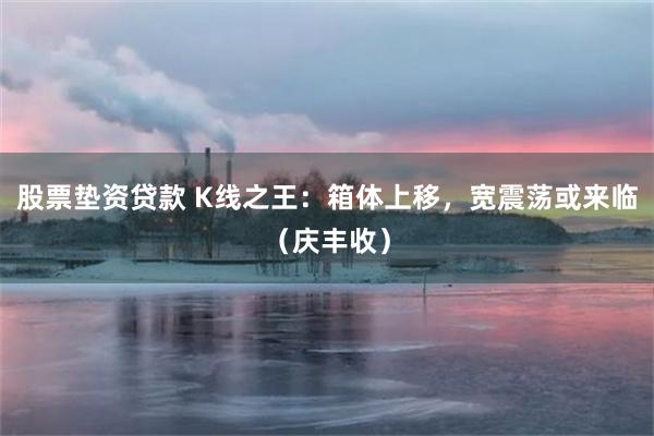 股票垫资贷款 K线之王:箱体上移,宽震荡或来临(庆丰收)