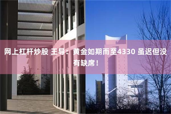网上杠杆炒股 王导:黄金如期而至4330 虽迟但没有缺席!