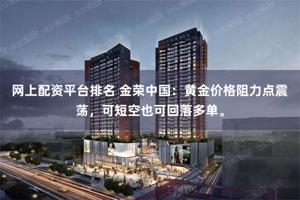 网上配资平台排名 金荣中国:黄金价格阻力点震荡,可短空也可回落多单。