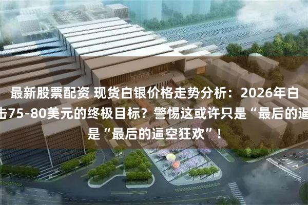 最新股票配资 现货白银价格走势分析：2026年白银可能冲击75-80美元的终极目标？警惕这或许只是“最后的逼空狂欢”！