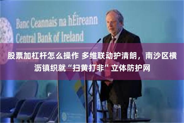 股票加杠杆怎么操作 多维联动护清朗，南沙区横沥镇织就“扫黄打非”立体防护网