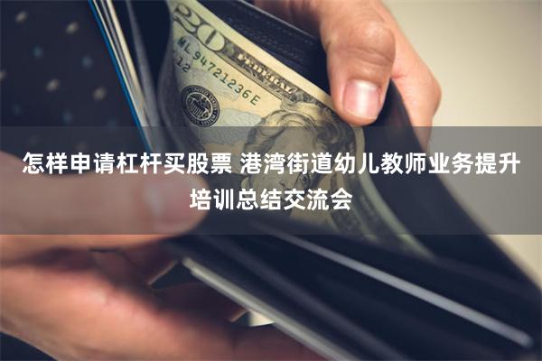 怎样申请杠杆买股票 港湾街道幼儿教师业务提升培训总结交流会