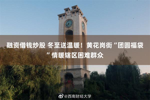 融资借钱炒股 冬至送温暖！黄花岗街“团圆福袋”情暖辖区困难群众