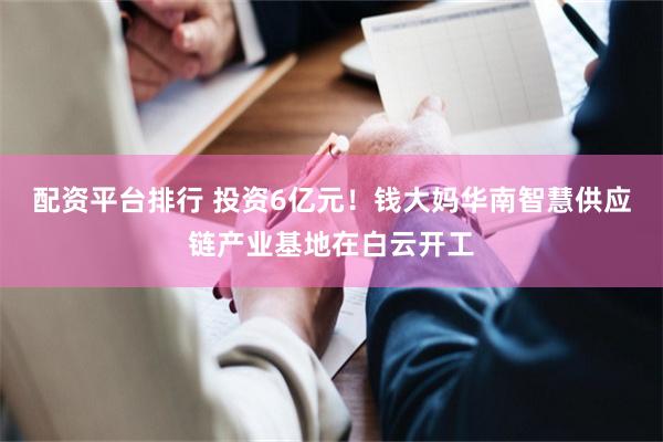 配资平台排行 投资6亿元！钱大妈华南智慧供应链产业基地在白云开工