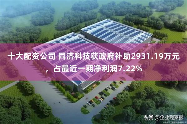 十大配资公司 同济科技获政府补助2931.19万元，占最近一期净利润7.22%