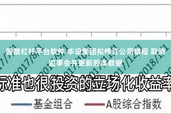 股票杠杆平台软件 华设集团拟修订公司章程 取消监事会并更新股本数据