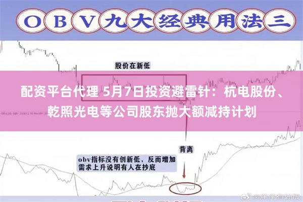 配资平台代理 5月7日投资避雷针:杭电股份、乾照光电等公司股东抛大额减持计划