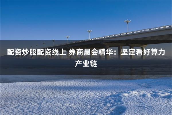 配资炒股配资线上 券商晨会精华：坚定看好算力产业链