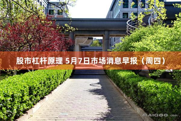 股市杠杆原理 5月7日市场消息早报(周四)